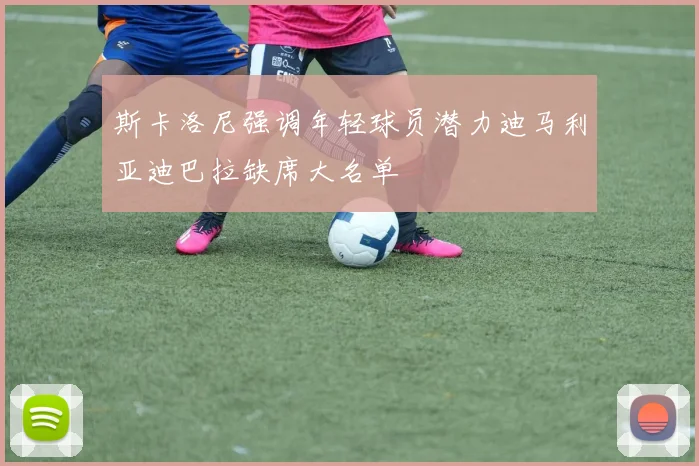 斯卡洛尼强调年轻球员潜力迪马利亚迪巴拉缺席大名单