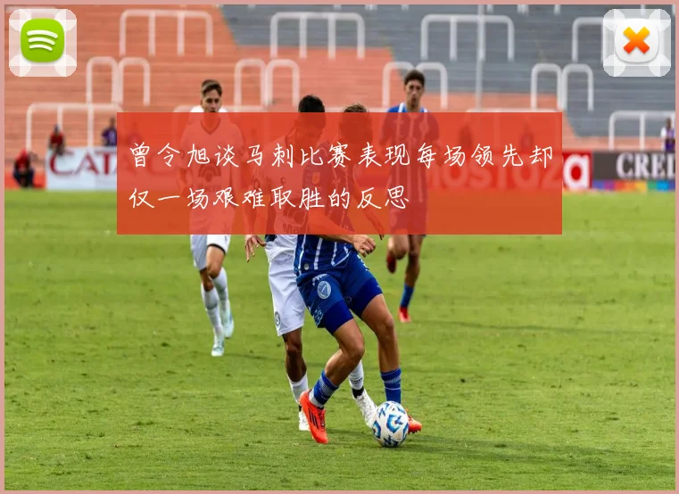 曾令旭谈马刺比赛表现每场领先却仅一场艰难取胜的反思