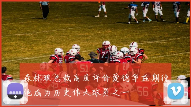 森林狼总裁高度评价爱德华兹期待他成为历史伟大球员之一