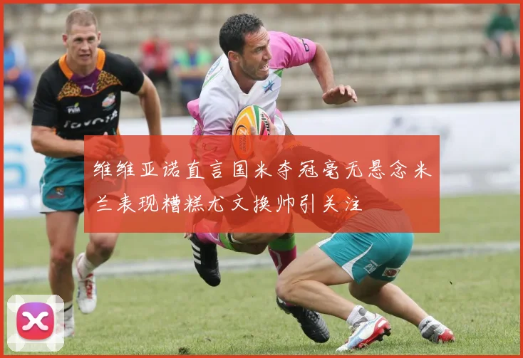 维维亚诺直言国米夺冠毫无悬念米兰表现糟糕尤文换帅引关注
