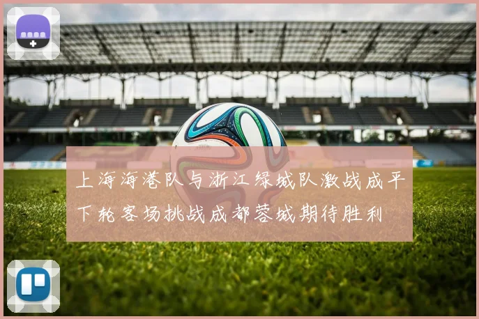 上海海港队与浙江绿城队激战成平下轮客场挑战成都蓉城期待胜利