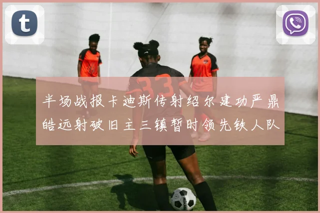 半场战报卡迪斯传射绍尔建功严鼎皓远射破旧主三镇暂时领先铁人队