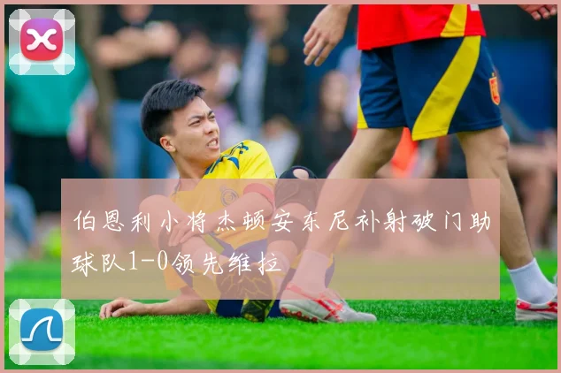 伯恩利小将杰顿安东尼补射破门助球队1-0领先维拉