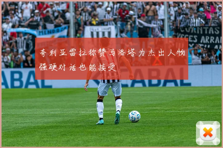 夸利亚雷拉称赞马洛塔为杰出人物强硬对话也能接受
