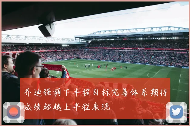乔迪强调下半程目标完善体系期待成绩超越上半程表现