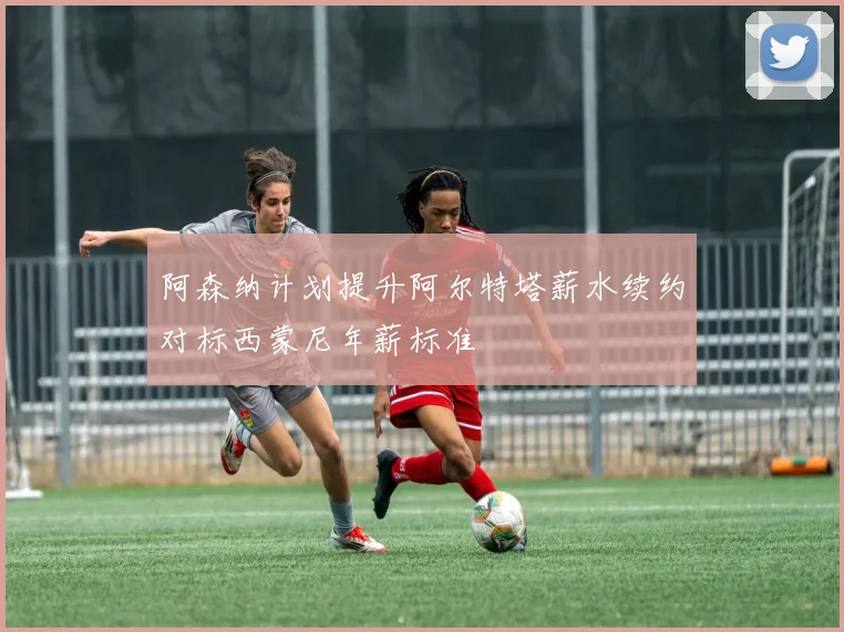 阿森纳计划提升阿尔特塔薪水续约对标西蒙尼年薪标准