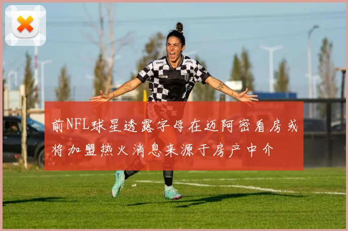 前NFL球星透露字母在迈阿密看房或将加盟热火消息来源于房产中介