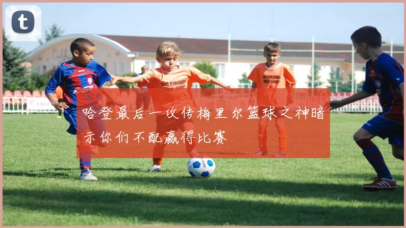 哈登最后一攻传梅里尔篮球之神暗示你们不配赢得比赛